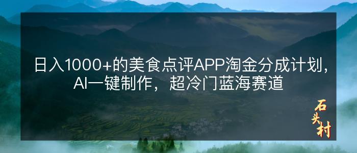 日入1000+的美食点评APP淘金分成计划，AI一键制作，超冷门蓝海赛道