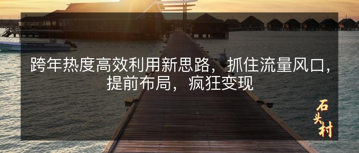 跨年热度高效利用新思路，抓住流量风口，提前布局，疯狂变现