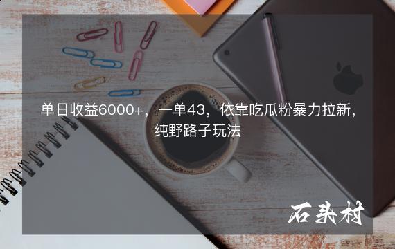 单日收益6000+，一单43，依靠吃瓜粉暴力拉新，纯野路子玩法