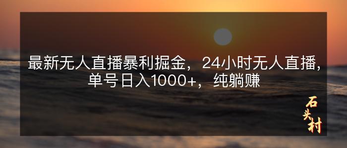 最新无人直播暴利掘金，24小时无人直播，单号日入1000+，纯躺赚