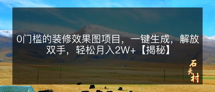 0门槛的装修效果图项目，一键生成，解放双手，轻松月入2W+【揭秘】