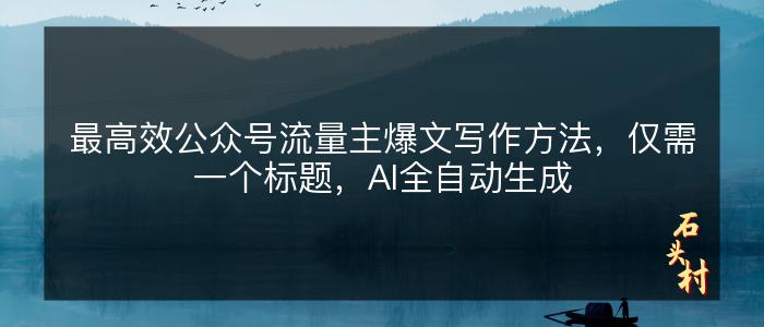 最高效公众号流量主爆文写作方法，仅需一个标题，AI全自动生成