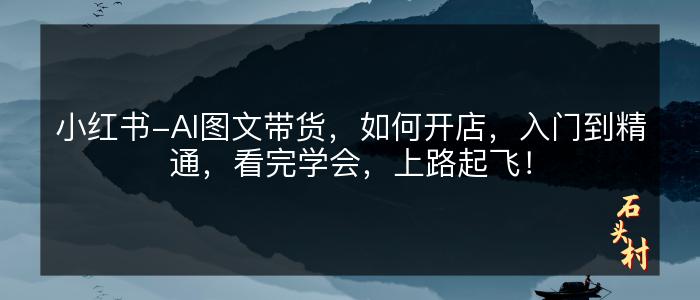 小红书-AI图文带货，如何开店，入门到精通，看完学会，上路起飞！