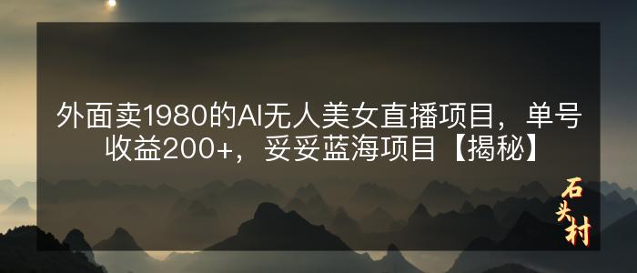 外面卖1980的AI无人美女直播项目，单号收益200+，妥妥蓝海项目【揭秘】