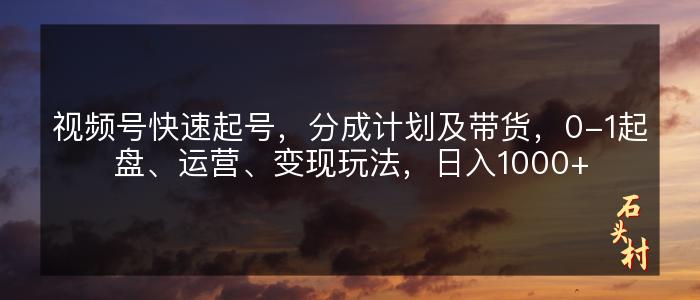 视频号快速起号，分成计划及带货，0-1起盘、运营、变现玩法，日入1000+