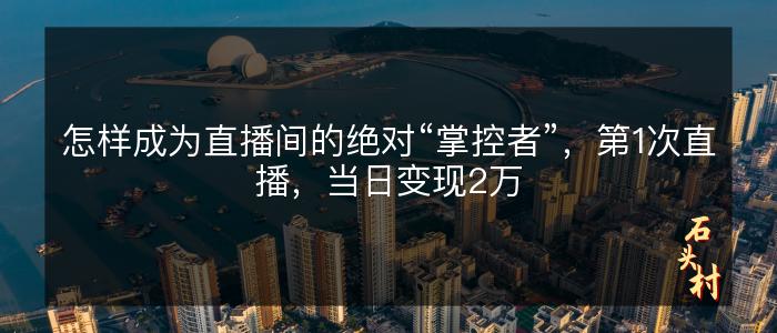 怎样成为直播间的绝对“掌控者”，第1次直播，当日变现2万