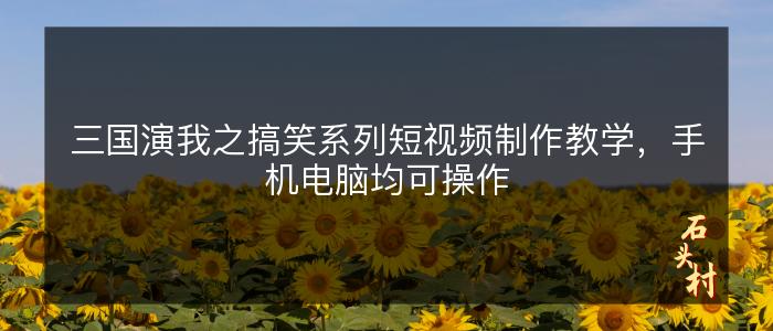 三国演我之搞笑系列短视频制作教学，手机电脑均可操作