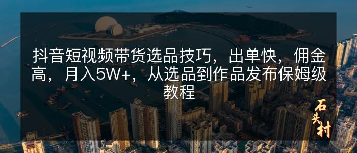 抖音短视频带货选品技巧，出单快，佣金高，月入5W+，从选品到作品发布保姆级教程