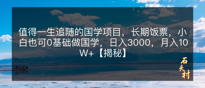 值得一生追随的国学项目，长期饭票，小白也可0基础做国学，日入3000，月入10W+【揭秘】