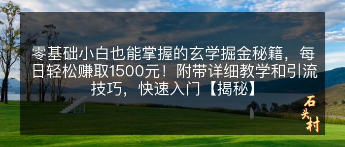 零基础小白也能掌握的玄学掘金秘籍，每日轻松赚取1500元！附带详细教学和引流技巧，快速入门【揭秘】