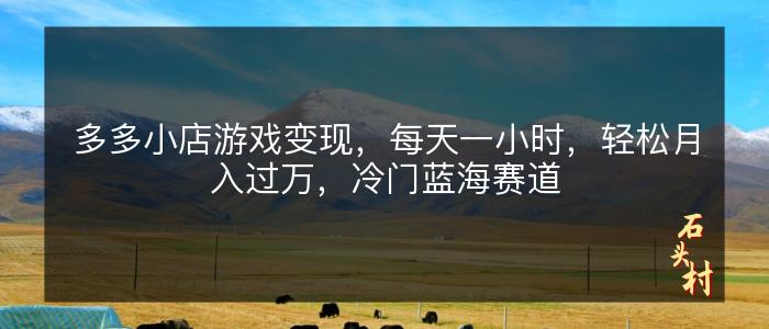 多多小店游戏变现，每天一小时，轻松月入过万，冷门蓝海赛道