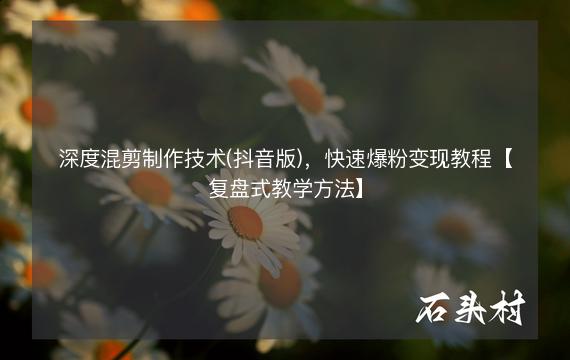 深度混剪制作技术(抖音版)，快速爆粉变现教程【复盘式教学方法】