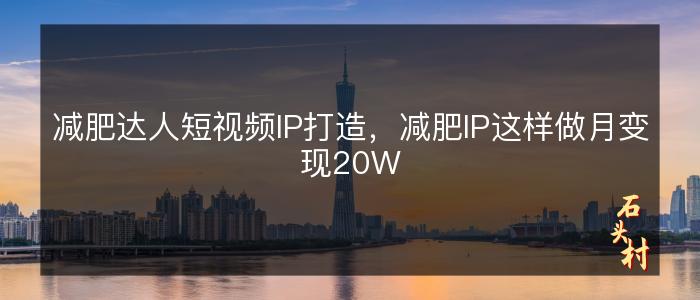 减肥达人短视频IP打造，减肥IP这样做月变现20W