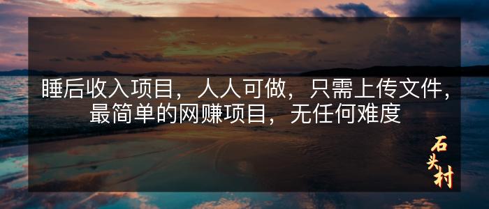 睡后收入项目，人人可做，只需上传文件，最简单的网赚项目，无任何难度