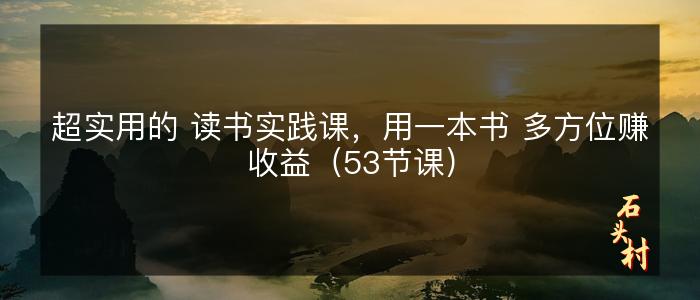 超实用的 读书实践课，用一本书 多方位赚收益（53节课）