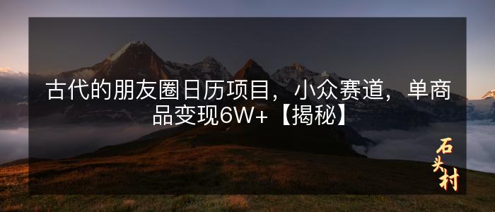 古代的朋友圈日历项目，小众赛道，单商品变现6W+【揭秘】