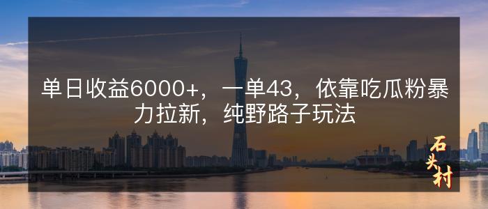 单日收益6000+，一单43，依靠吃瓜粉暴力拉新，纯野路子玩法