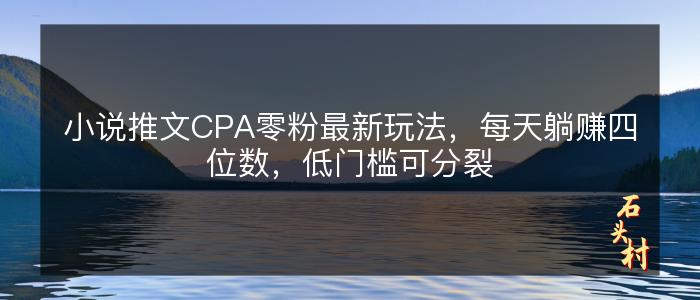 小说推文CPA零粉最新玩法，每天躺赚四位数，低门槛可分裂