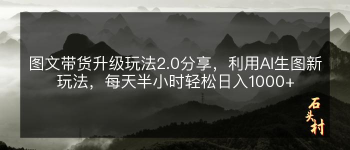 图文带货升级玩法2.0分享，利用AI生图新玩法，每天半小时轻松日入1000+