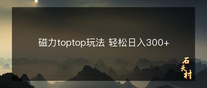 磁力toptop玩法 轻松日入300+