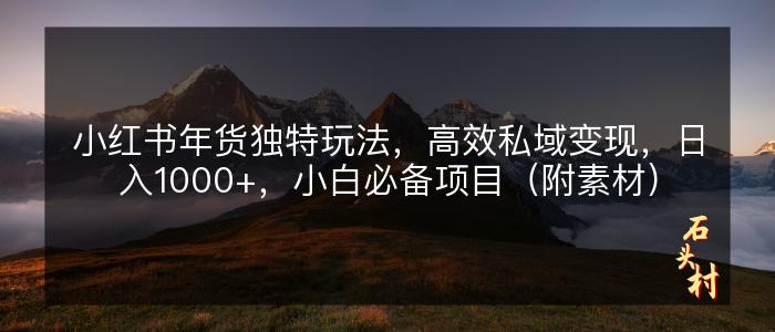 小红书年货独特玩法，高效私域变现，日入1000+，小白必备项目（附素材）