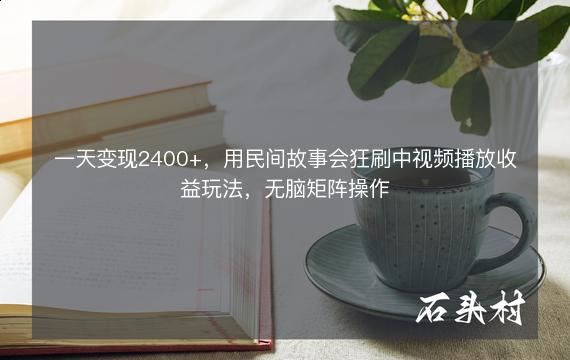 一天变现2400+，用民间故事会狂刷中视频播放收益玩法，无脑矩阵操作