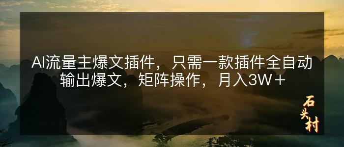 AI流量主爆文插件，只需一款插件全自动输出爆文，矩阵操作，月入3W＋