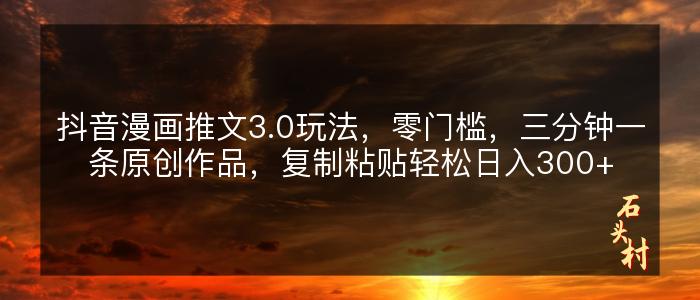 抖音漫画推文3.0玩法，零门槛，三分钟一条原创作品，复制粘贴轻松日入300+