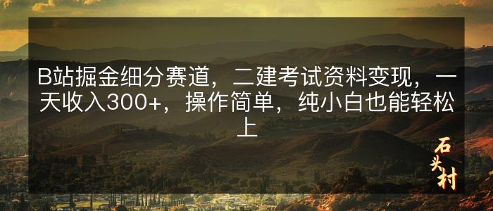 B站掘金细分赛道，二建考试资料变现，一天收入300+，操作简单，纯小白也能轻松上