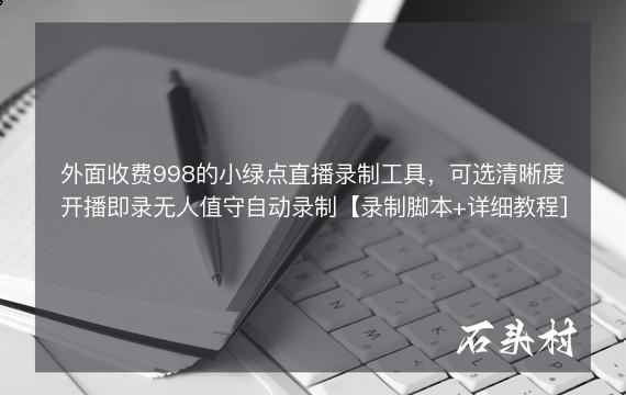 外面收费998的小绿点直播录制工具，可选清晰度开播即录无人值守自动录制【录制脚本+详细教程]