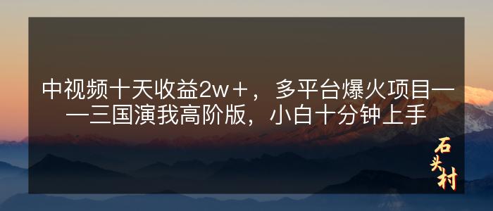 中视频十天收益2w＋，多平台爆火项目——三国演我高阶版，小白十分钟上手