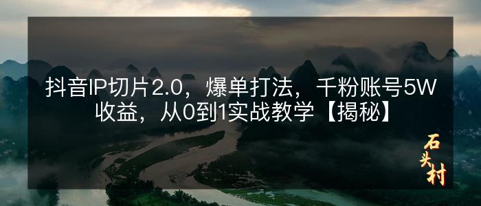 抖音IP切片2.0，爆单打法，千粉账号5W收益，从0到1实战教学【揭秘】