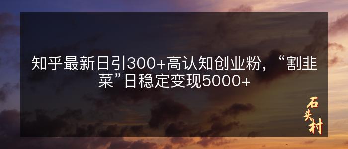 知乎最新日引300+高认知创业粉，“割韭菜”日稳定变现5000+