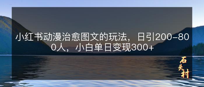 小红书动漫治愈图文的玩法，日引200-800人，小白单日变现300+