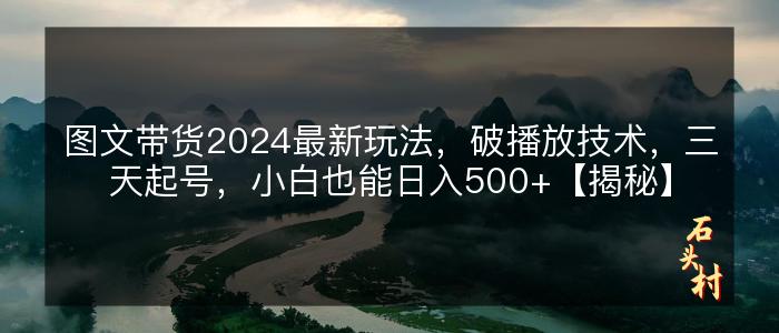 图文带货2024最新玩法，破播放技术，三天起号，小白也能日入500+【揭秘】