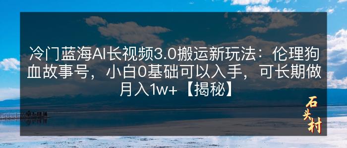 冷门蓝海AI长视频3.0搬运新玩法：伦理狗血故事号，小白0基础可以入手，可长期做月入1w+【揭秘】