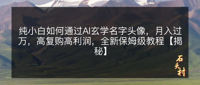 纯小白如何通过AI玄学名字头像，月入过万，高复购高利润，全新保姆级教程【揭秘】