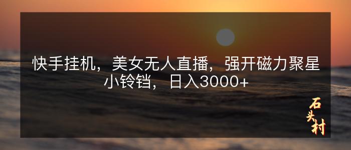 快手挂机，美女无人直播，强开磁力聚星小铃铛，日入3000+