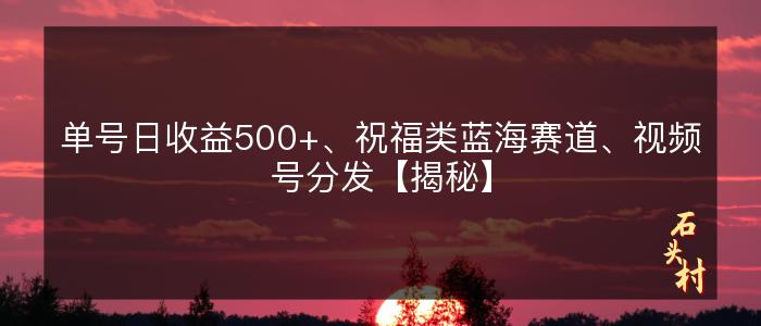 单号日收益500+、祝福类蓝海赛道、视频号分发【揭秘】