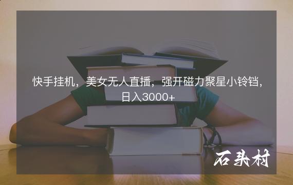 快手挂机，美女无人直播，强开磁力聚星小铃铛，日入3000+