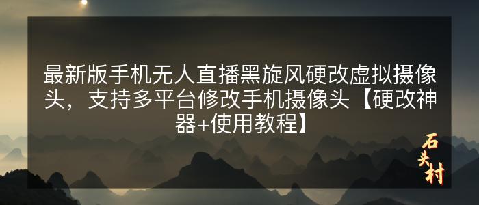 最新版手机无人直播黑旋风硬改虚拟摄像头，支持多平台修改手机摄像头【硬改神器+使用教程】