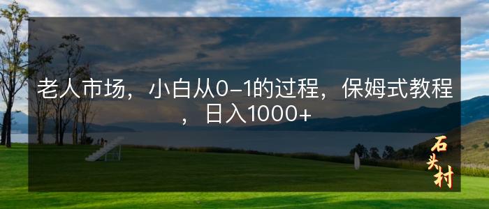 老人市场，小白从0-1的过程，保姆式教程，日入1000+