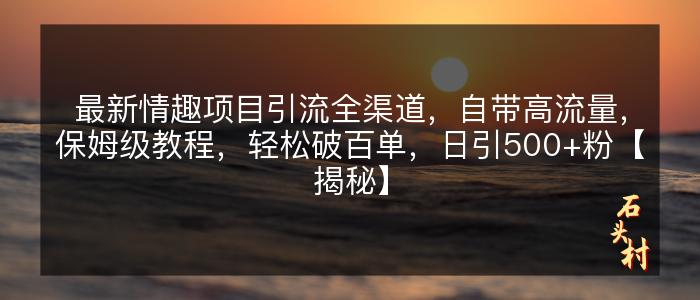 最新情趣项目引流全渠道，自带高流量，保姆级教程，轻松破百单，日引500+粉【揭秘】