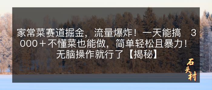 家常菜赛道掘金，流量爆炸！一天能搞‌3000＋不懂菜也能做，简单轻松且暴力！‌无脑操作就行了【揭秘】