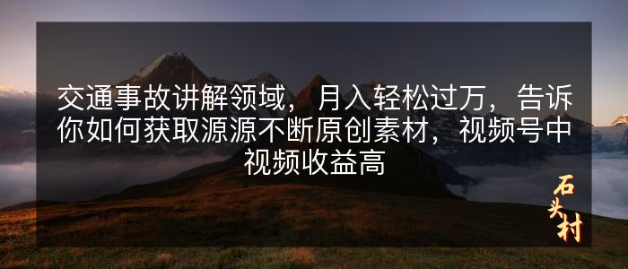 交通事故讲解领域，月入轻松过万，告诉你如何获取源源不断原创素材，视频号中视频收益高