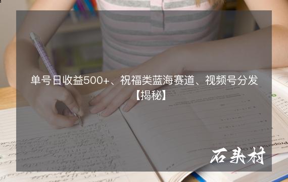 单号日收益500+、祝福类蓝海赛道、视频号分发【揭秘】