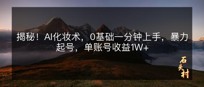 揭秘！AI化妆术，0基础一分钟上手，暴力起号，单账号收益1W+