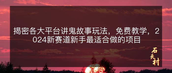 揭密各大平台讲鬼故事玩法，免费教学，2024新赛道新手最适合做的项目