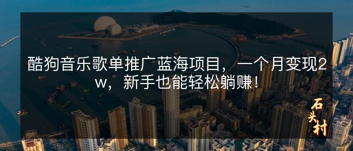 酷狗音乐歌单推广蓝海项目，一个月变现2w，新手也能轻松躺赚！