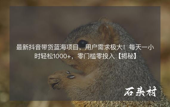 最新抖音带货蓝海项目，用户需求极大！每天一小时轻松1000+，零门槛零投入【揭秘】